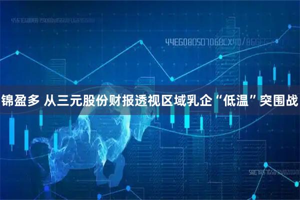 锦盈多 从三元股份财报透视区域乳企“低温”突围战